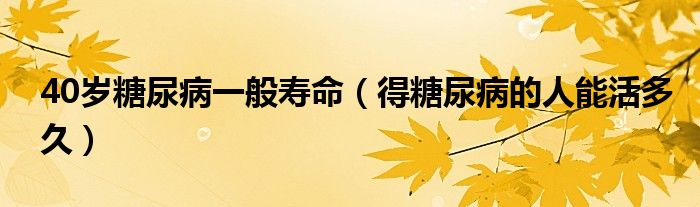 40歲糖尿病一般壽命（得糖尿病的人能活多久）