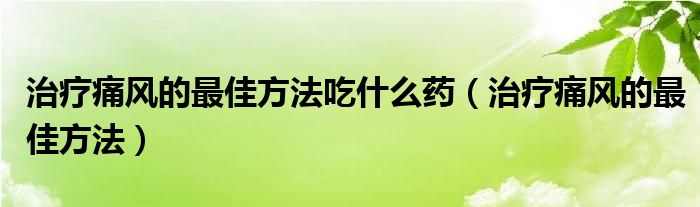 治療痛風(fēng)的最佳方法吃什么藥（治療痛風(fēng)的最佳方法）