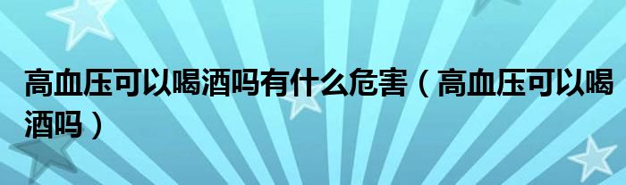 高血壓可以喝酒嗎有什么危害（高血壓可以喝酒嗎）