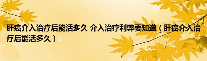 肝癌介入治療后能活多久 介入治療利弊要知道（肝癌介入治療后能活多久）