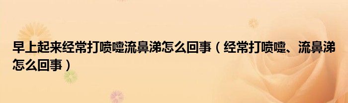 早上起來經(jīng)常打噴嚏流鼻涕怎么回事（經(jīng)常打噴嚏、流鼻涕怎么回事）