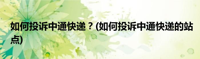 如何投訴中通快遞？(如何投訴中通快遞的站點(diǎn))