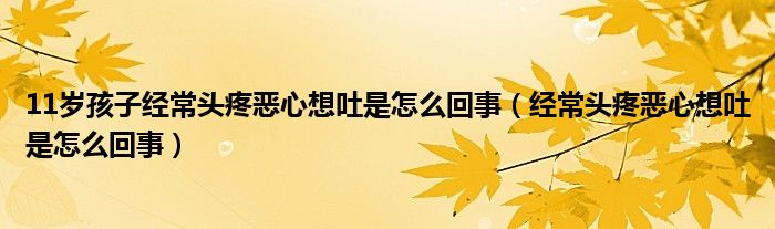 11歲孩子經(jīng)常頭疼惡心想吐是怎么回事（經(jīng)常頭疼惡心想吐是怎么回事）