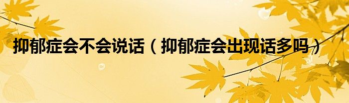 抑郁癥會(huì)不會(huì)說(shuō)話（抑郁癥會(huì)出現(xiàn)話多嗎）