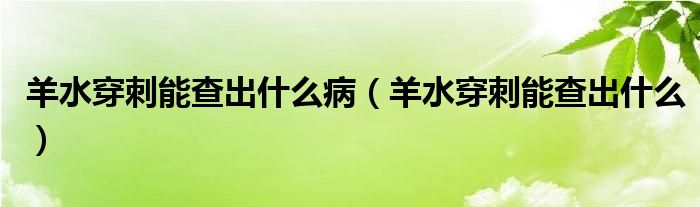 羊水穿刺能查出什么病（羊水穿刺能查出什么）