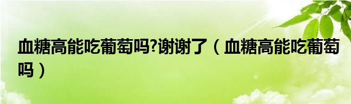 血糖高能吃葡萄嗎?謝謝了（血糖高能吃葡萄嗎）