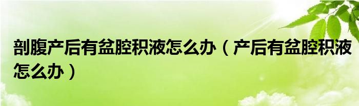 剖腹產(chǎn)后有盆腔積液怎么辦（產(chǎn)后有盆腔積液怎么辦）