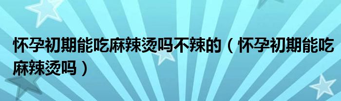 懷孕初期能吃麻辣燙嗎不辣的（懷孕初期能吃麻辣燙嗎）