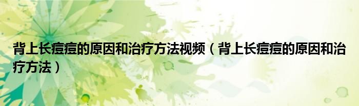 背上長痘痘的原因和治療方法視頻（背上長痘痘的原因和治療方法）