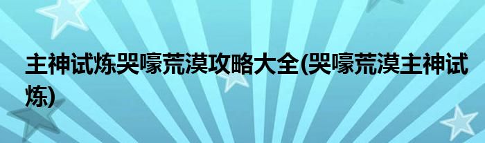 主神試煉哭嚎荒漠攻略大全(哭嚎荒漠主神試煉)