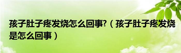 孩子肚子疼發(fā)燒怎么回事?（孩子肚子疼發(fā)燒是怎么回事）