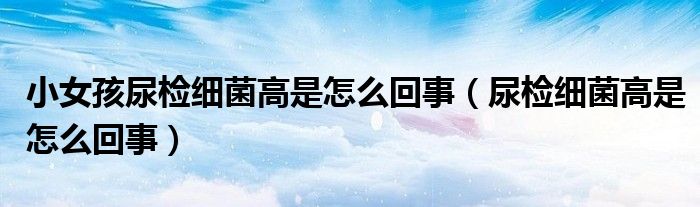 小女孩尿檢細(xì)菌高是怎么回事（尿檢細(xì)菌高是怎么回事）