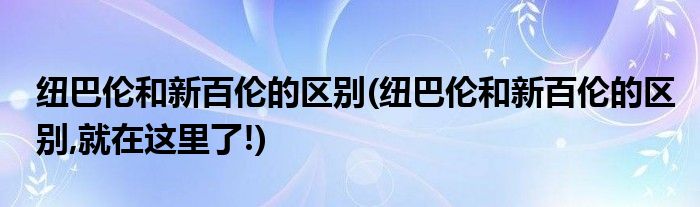 紐巴倫和新百倫的區(qū)別(紐巴倫和新百倫的區(qū)別,就在這里了!)