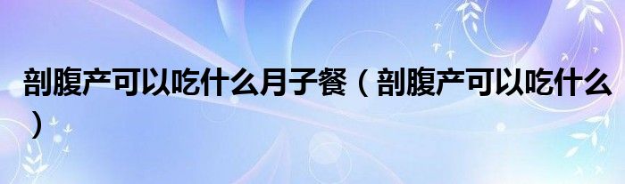 剖腹產(chǎn)可以吃什么月子餐（剖腹產(chǎn)可以吃什么）