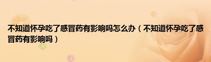 不知道懷孕吃了感冒藥有影響嗎怎么辦（不知道懷孕吃了感冒藥有影響嗎）