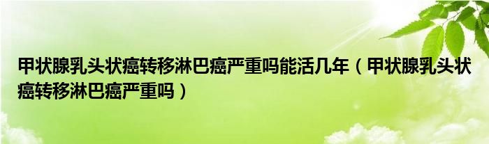 甲狀腺乳頭狀癌轉(zhuǎn)移淋巴癌嚴(yán)重嗎能活幾年（甲狀腺乳頭狀癌轉(zhuǎn)移淋巴癌嚴(yán)重嗎）