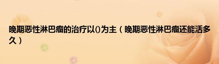 晚期惡性淋巴瘤的治療以()為主（晚期惡性淋巴瘤還能活多久）