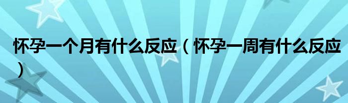 懷孕一個月有什么反應(yīng)（懷孕一周有什么反應(yīng)）