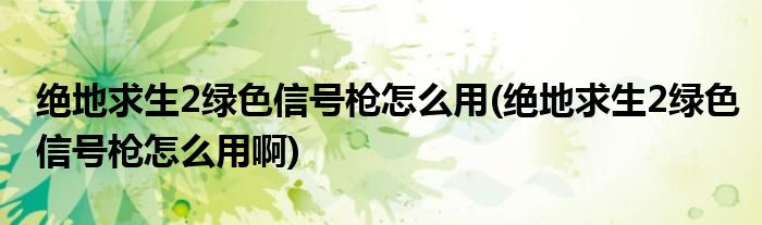 絕地求生2綠色信號槍怎么用(絕地求生2綠色信號槍怎么用啊)