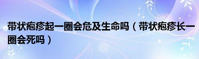 帶狀皰疹起一圈會危及生命嗎（帶狀皰疹長一圈會死嗎）