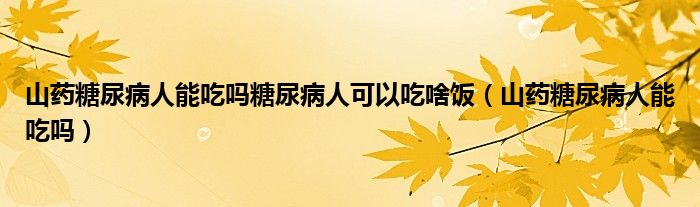 山藥糖尿病人能吃嗎糖尿病人可以吃啥飯（山藥糖尿病人能吃嗎）