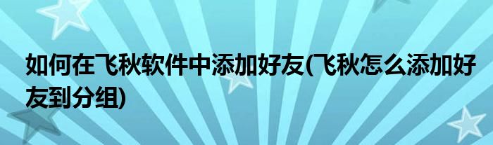 如何在飛秋軟件中添加好友(飛秋怎么添加好友到分組)