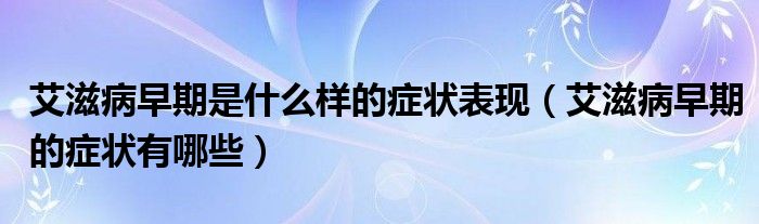 艾滋病早期是什么樣的癥狀表現(xiàn)（艾滋病早期的癥狀有哪些）