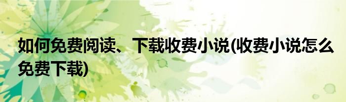 如何免費(fèi)閱讀、下載收費(fèi)小說(收費(fèi)小說怎么免費(fèi)下載)