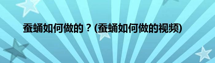 蠶蛹如何做的？(蠶蛹如何做的視頻)