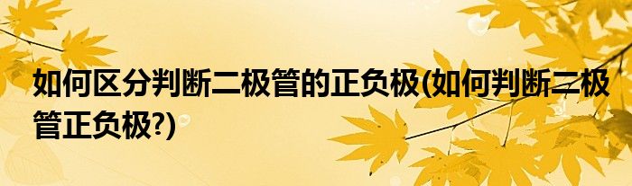 如何區(qū)分判斷二極管的正負極(如何判斷二極管正負極?)