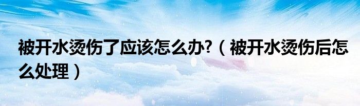 被開水燙傷了應該怎么辦?（被開水燙傷后怎么處理）