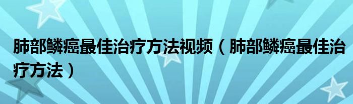 肺部鱗癌最佳治療方法視頻（肺部鱗癌最佳治療方法）