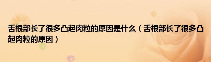 舌根部長(zhǎng)了很多凸起肉粒的原因是什么（舌根部長(zhǎng)了很多凸起肉粒的原因）