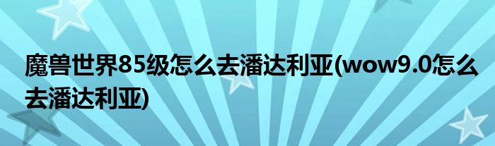 魔獸世界85級(jí)怎么去潘達(dá)利亞(wow9.0怎么去潘達(dá)利亞)