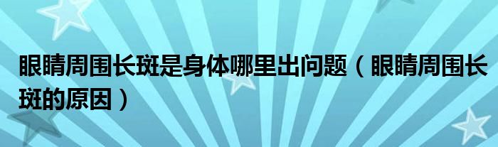 眼睛周?chē)L(zhǎng)斑是身體哪里出問(wèn)題（眼睛周?chē)L(zhǎng)斑的原因）