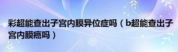 彩超能查出子宮內(nèi)膜異位癥嗎（b超能查出子宮內(nèi)膜癌嗎）