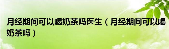 月經(jīng)期間可以喝奶茶嗎醫(yī)生（月經(jīng)期間可以喝奶茶嗎）