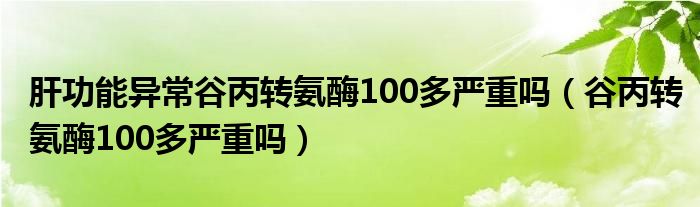 肝功能異常谷丙轉(zhuǎn)氨酶100多嚴(yán)重嗎（谷丙轉(zhuǎn)氨酶100多嚴(yán)重嗎）