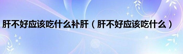 肝不好應(yīng)該吃什么補(bǔ)肝（肝不好應(yīng)該吃什么）