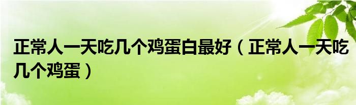 正常人一天吃幾個雞蛋白最好（正常人一天吃幾個雞蛋）