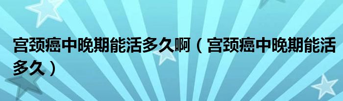 宮頸癌中晚期能活多久啊（宮頸癌中晚期能活多久）