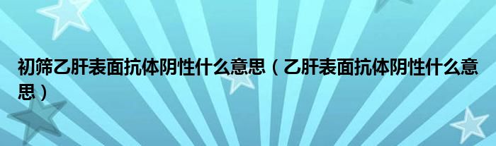 初篩乙肝表面抗體陰性什么意思（乙肝表面抗體陰性什么意思）