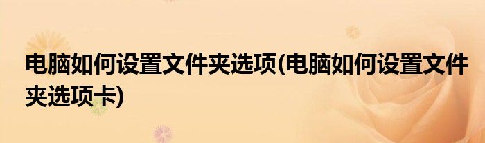 電腦如何設(shè)置文件夾選項(xiàng)(電腦如何設(shè)置文件夾選項(xiàng)卡)