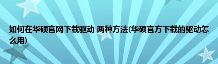 如何在華碩官網(wǎng)下載驅(qū)動(dòng) 兩種方法(華碩官方下載的驅(qū)動(dòng)怎么用)