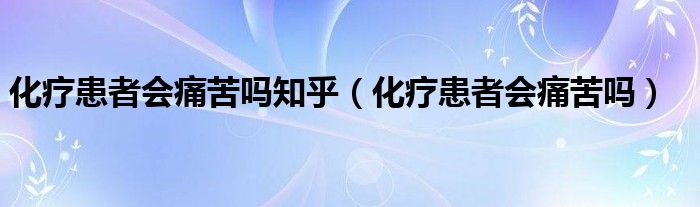 化療患者會(huì)痛苦嗎知乎（化療患者會(huì)痛苦嗎）