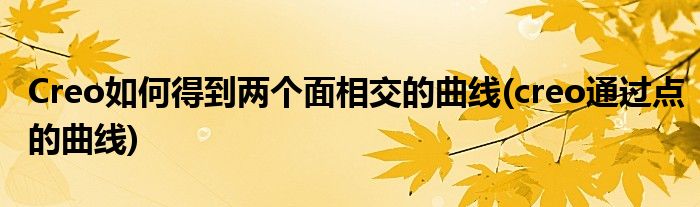 Creo如何得到兩個(gè)面相交的曲線(creo通過(guò)點(diǎn)的曲線)