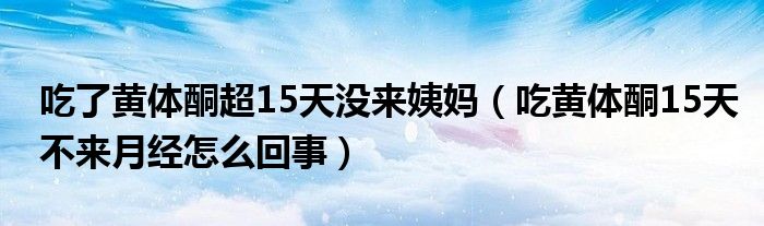 吃了黃體酮超15天沒來姨媽（吃黃體酮15天不來月經(jīng)怎么回事）