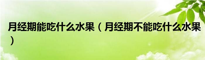 月經(jīng)期能吃什么水果（月經(jīng)期不能吃什么水果）