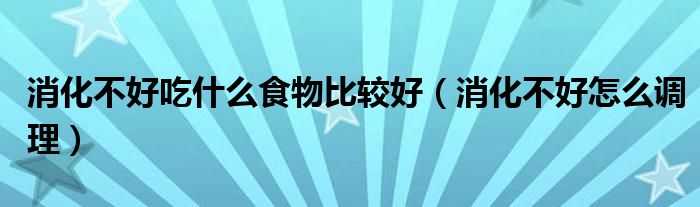 消化不好吃什么食物比較好（消化不好怎么調理）