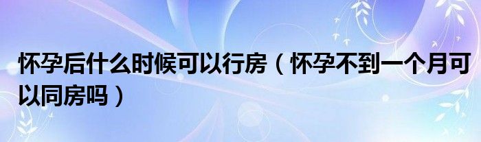 懷孕后什么時(shí)候可以行房（懷孕不到一個(gè)月可以同房嗎）